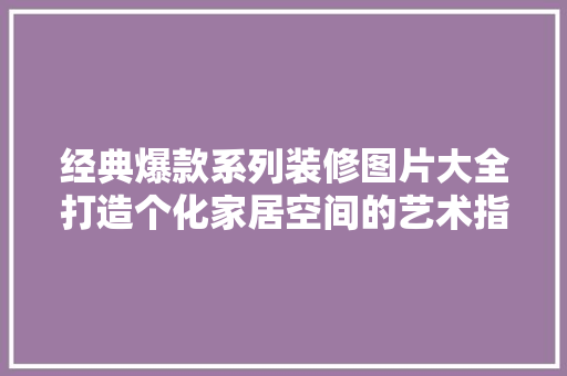经典爆款系列装修图片大全打造个化家居空间的艺术指南