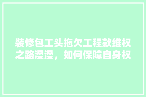 装修包工头拖欠工程款维权之路漫漫，如何保障自身权益