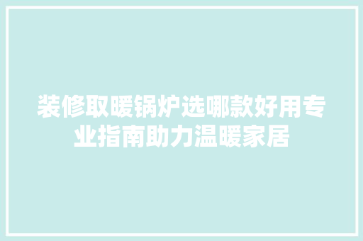 装修取暖锅炉选哪款好用专业指南助力温暖家居