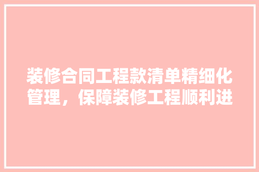 装修合同工程款清单精细化管理，保障装修工程顺利进行