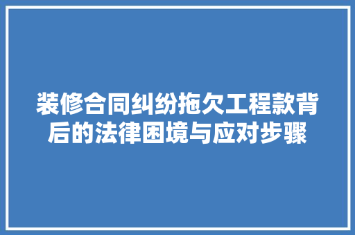 装修合同纠纷拖欠工程款背后的法律困境与应对步骤