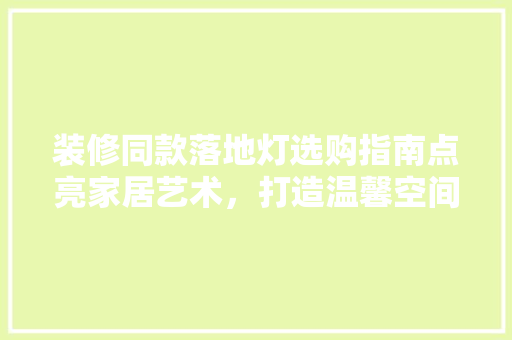 装修同款落地灯选购指南点亮家居艺术，打造温馨空间  第1张