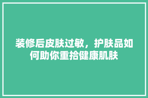 装修后皮肤过敏，护肤品如何助你重拾健康肌肤