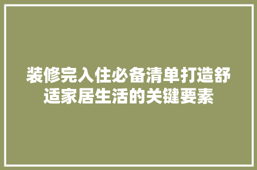 装修完入住必备清单打造舒适家居生活的关键要素