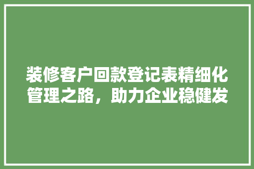 装修客户回款登记表精细化管理之路，助力企业稳健发展
