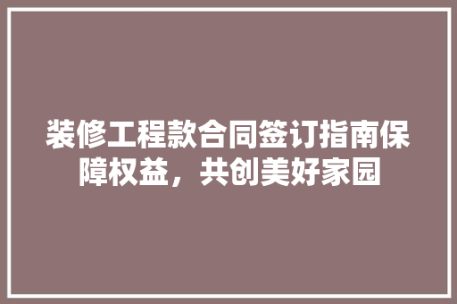 装修工程款合同签订指南保障权益，共创美好家园