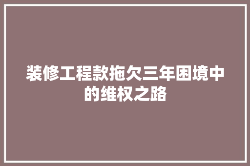 装修工程款拖欠三年困境中的维权之路
