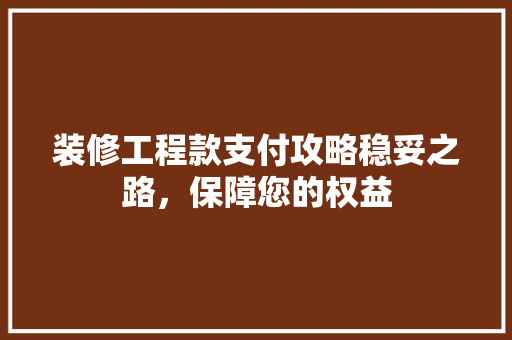 装修工程款支付攻略稳妥之路，保障您的权益