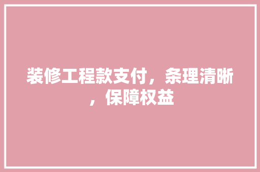 装修工程款支付，条理清晰，保障权益  第1张