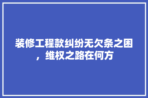 装修工程款纠纷无欠条之困，维权之路在何方