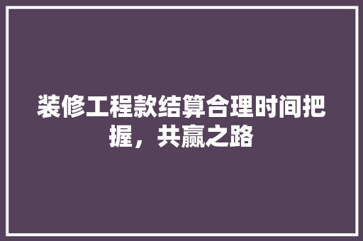 装修工程款结算合理时间把握，共赢之路