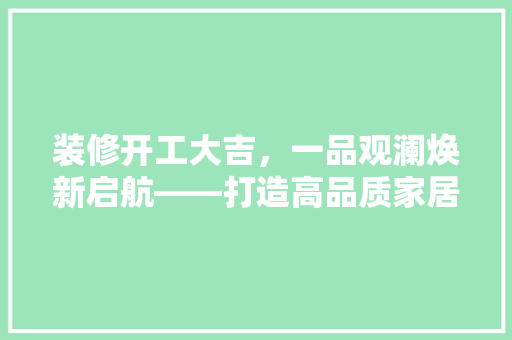 装修开工大吉，一品观澜焕新启航——打造高品质家居生活新篇章