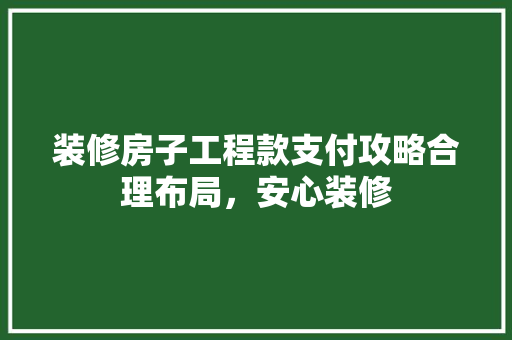 装修房子工程款支付攻略合理布局，安心装修  第1张