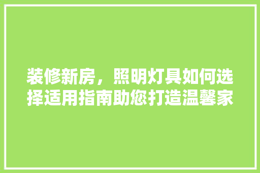 装修新房，照明灯具如何选择适用指南助您打造温馨家居