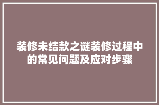 装修未结款之谜装修过程中的常见问题及应对步骤  第1张