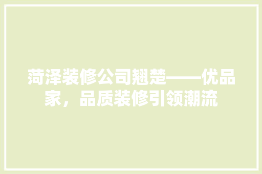 菏泽装修公司翘楚——优品家，品质装修引领潮流