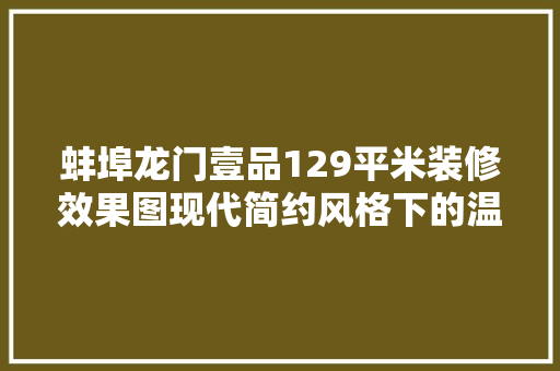蚌埠龙门壹品129平米装修效果图现代简约风格下的温馨家居