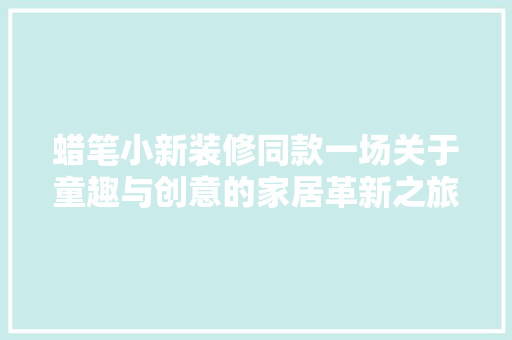 蜡笔小新装修同款一场关于童趣与创意的家居革新之旅