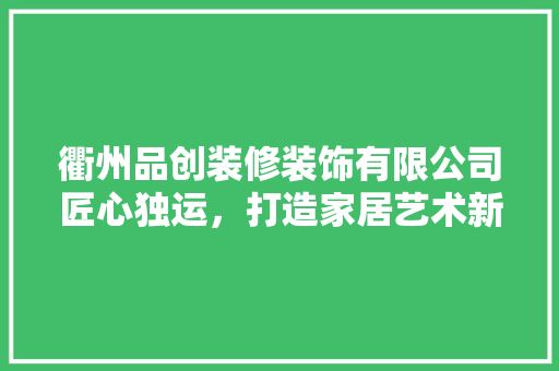 衢州品创装修装饰有限公司匠心独运，打造家居艺术新境界