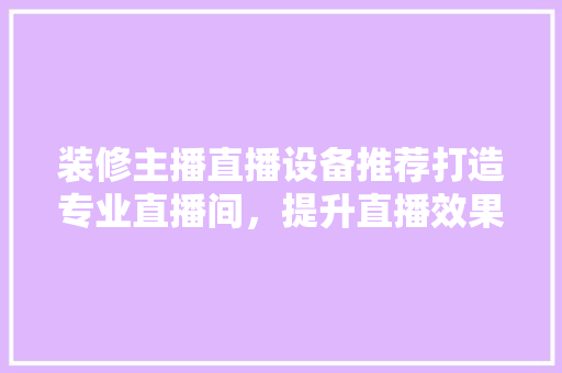 装修主播直播设备推荐打造专业直播间，提升直播效果！