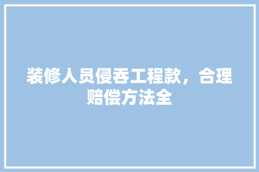装修人员侵吞工程款，合理赔偿方法全  第1张