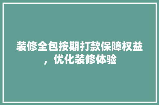 装修全包按期打款保障权益，优化装修体验