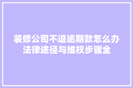 装修公司不退逾期款怎么办法律途径与维权步骤全