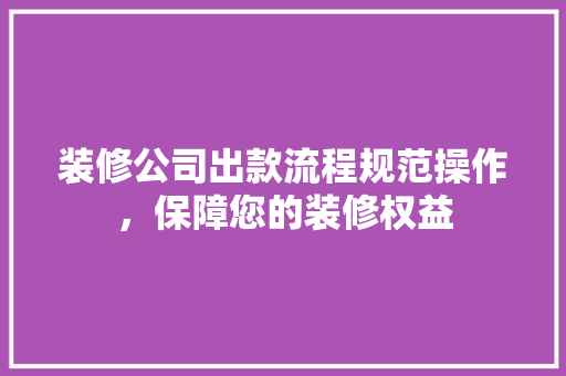装修公司出款流程规范操作，保障您的装修权益