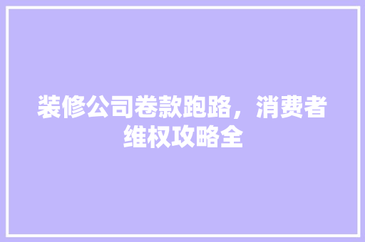 装修公司卷款跑路，消费者维权攻略全