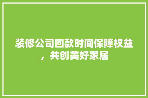 装修公司回款时间保障权益，共创美好家居