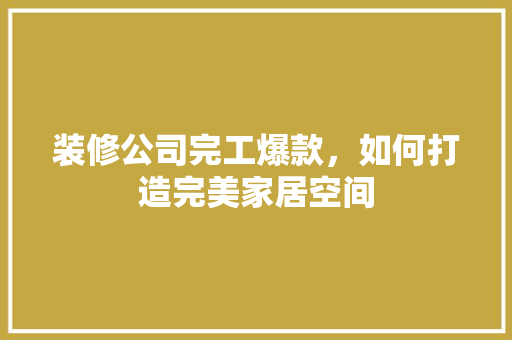 装修公司完工爆款，如何打造完美家居空间