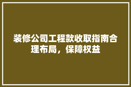 装修公司工程款收取指南合理布局，保障权益