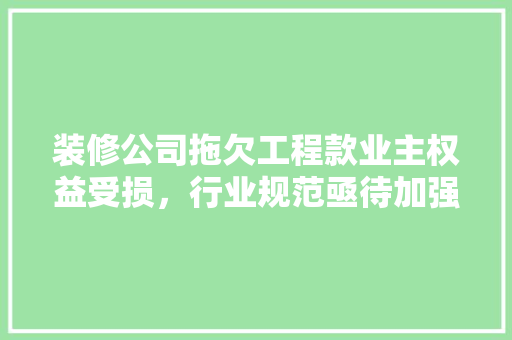 装修公司拖欠工程款业主权益受损，行业规范亟待加强
