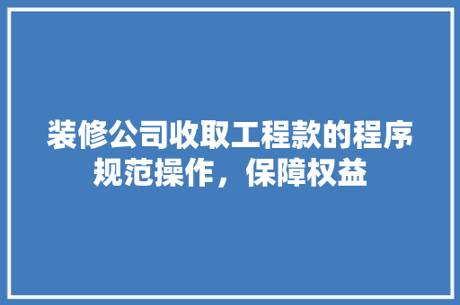 装修公司收取工程款的程序规范操作，保障权益