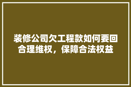 装修公司欠工程款如何要回合理维权，保障合法权益