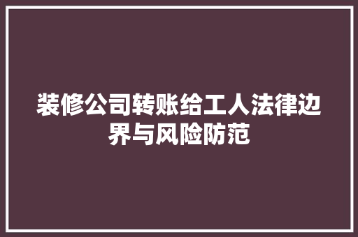 装修公司转账给工人法律边界与风险防范  第1张