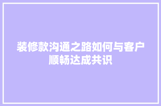 装修款沟通之路如何与客户顺畅达成共识  第1张