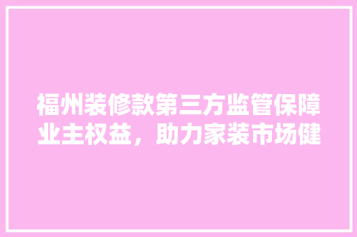 福州装修款第三方监管保障业主权益，助力家装市场健康发展