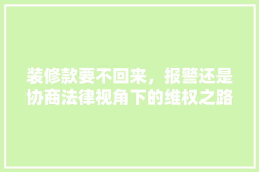 装修款要不回来，报警还是协商法律视角下的维权之路