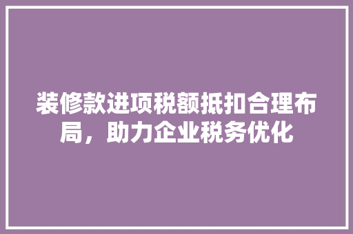 装修款进项税额抵扣合理布局，助力企业税务优化