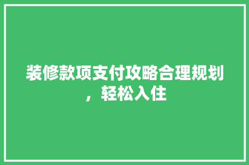 装修款项支付攻略合理规划，轻松入住