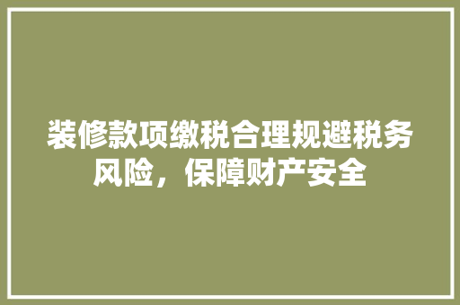 装修款项缴税合理规避税务风险，保障财产安全