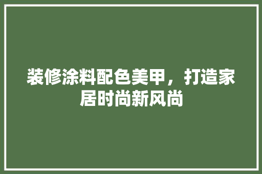 装修涂料配色美甲，打造家居时尚新风尚