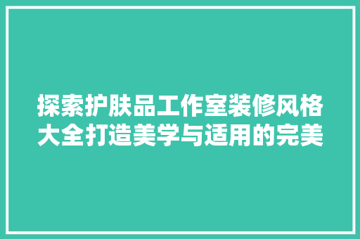 探索护肤品工作室装修风格大全打造美学与适用的完美融合