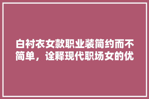 白衬衣女款职业装简约而不简单，诠释现代职场女的优雅气质