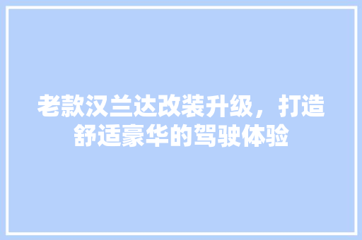 老款汉兰达改装升级，打造舒适豪华的驾驶体验