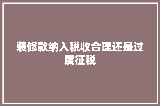 装修款纳入税收合理还是过度征税