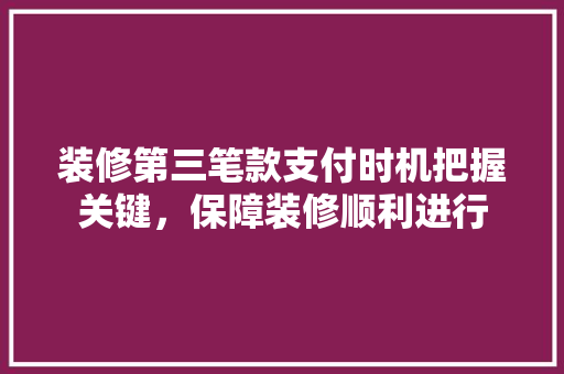 装修第三笔款支付时机把握关键，保障装修顺利进行