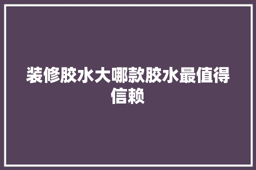 装修胶水大哪款胶水最值得信赖