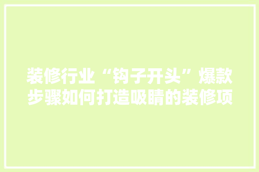 装修行业“钩子开头”爆款步骤如何打造吸睛的装修项目